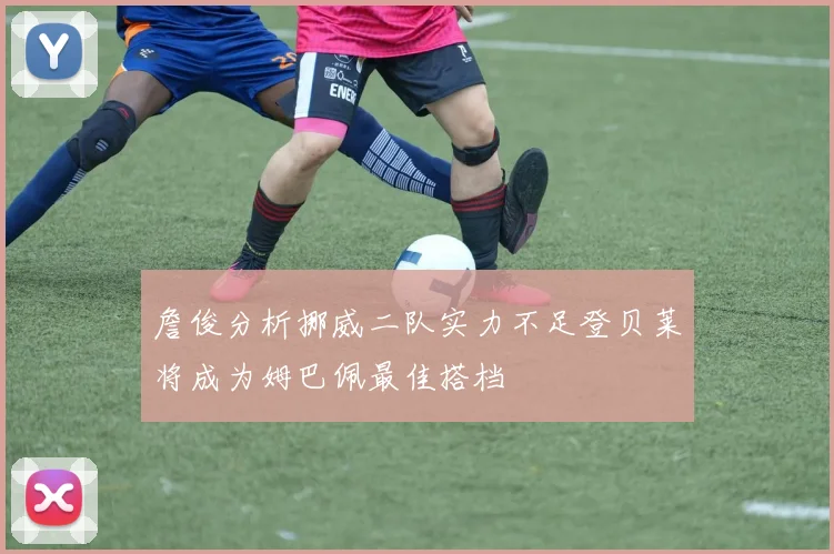 詹俊分析挪威二队实力不足登贝莱将成为姆巴佩最佳搭档