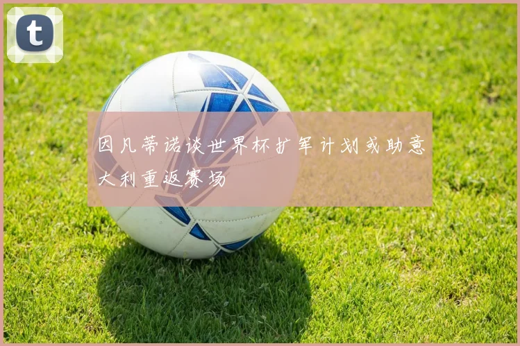 因凡蒂诺谈世界杯扩军计划或助意大利重返赛场