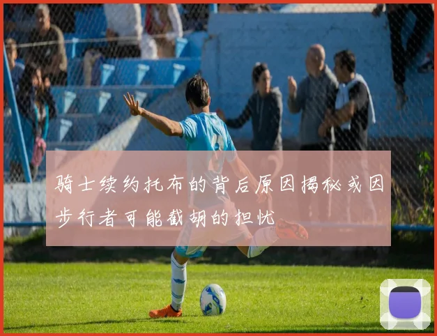 骑士续约托布的背后原因揭秘或因步行者可能截胡的担忧
