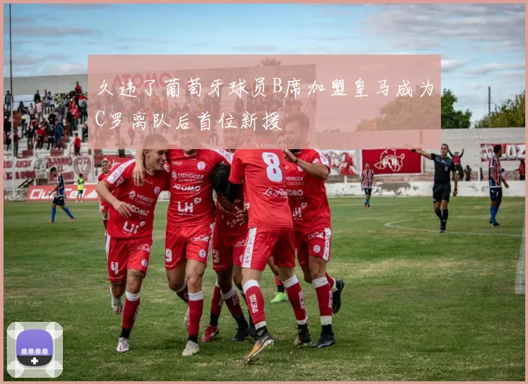 久违了葡萄牙球员B席加盟皇马成为C罗离队后首位新援