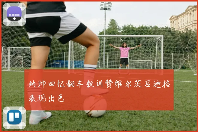 纳帅回忆翻车教训赞维尔茨吕迪格表现出色
