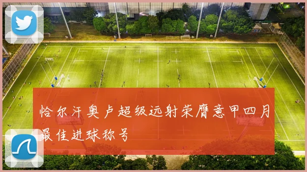 恰尔汗奥卢超级远射荣膺意甲四月最佳进球称号