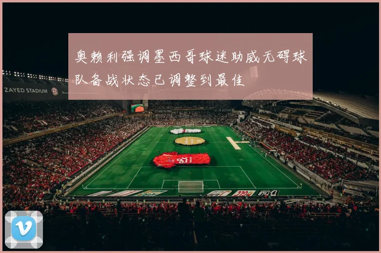 奥赖利强调墨西哥球迷助威无碍球队备战状态已调整到最佳