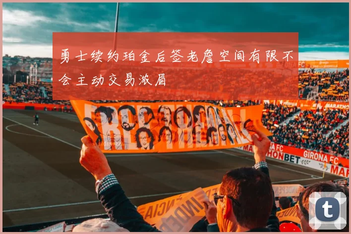 勇士续约珀金后签老詹空间有限不会主动交易浓眉