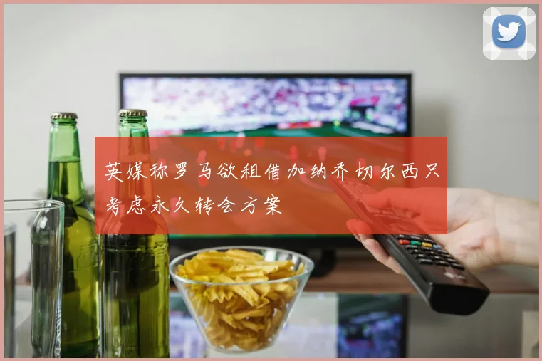 英媒称罗马欲租借加纳乔切尔西只考虑永久转会方案