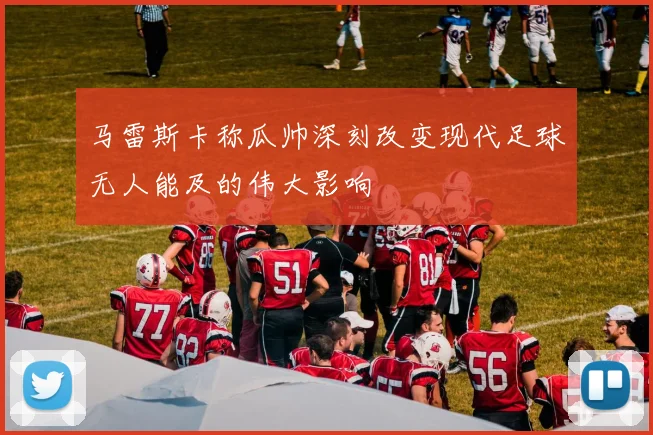 马雷斯卡称瓜帅深刻改变现代足球无人能及的伟大影响